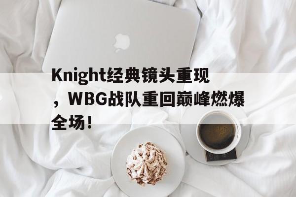 Knight经典镜头重现，WBG战队重回巅峰燃爆全场！