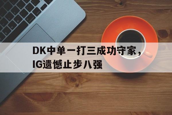DK中单一打三成功守家，IG遗憾止步八强