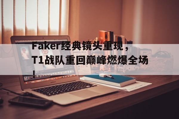 Faker经典镜头重现，T1战队重回巅峰燃爆全场！