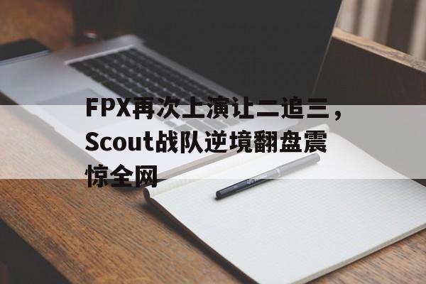 FPX再次上演让二追三，Scout战队逆境翻盘震惊全网