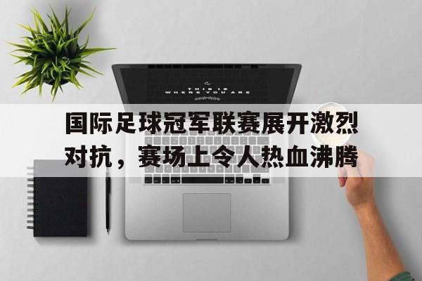 国际足球冠军联赛展开激烈对抗，赛场上令人热血沸腾