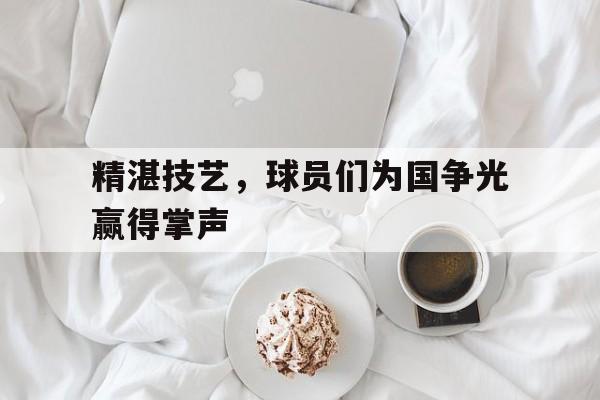 精湛技艺，球员们为国争光赢得掌声