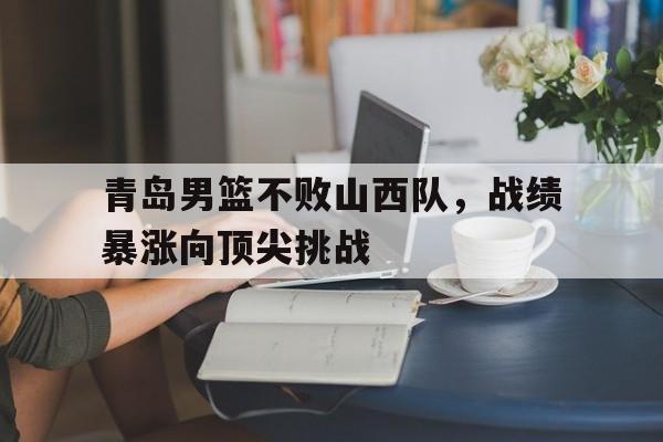 青岛男篮不败山西队，战绩暴涨向顶尖挑战