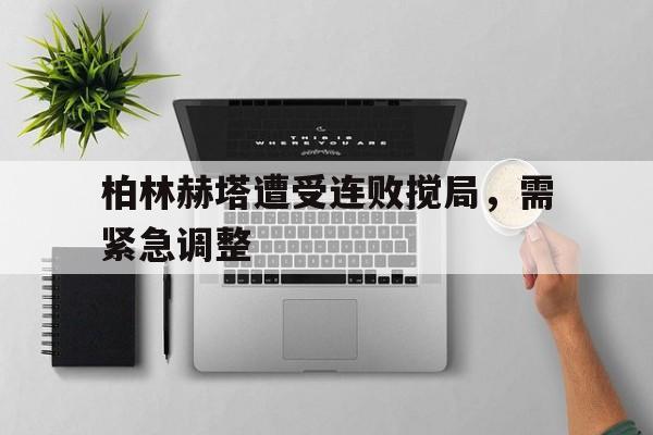 柏林赫塔遭受连败搅局，需紧急调整