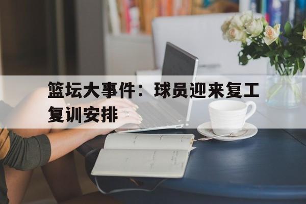 篮坛大事件:球员迎来复工复训安排 篮坛大事件:球员迎来复工复训安排