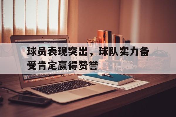 球员表现突出，球队实力备受肯定赢得赞誉