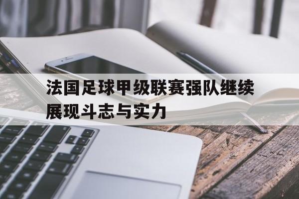 法国足球甲级联赛强队继续展现斗志与实力