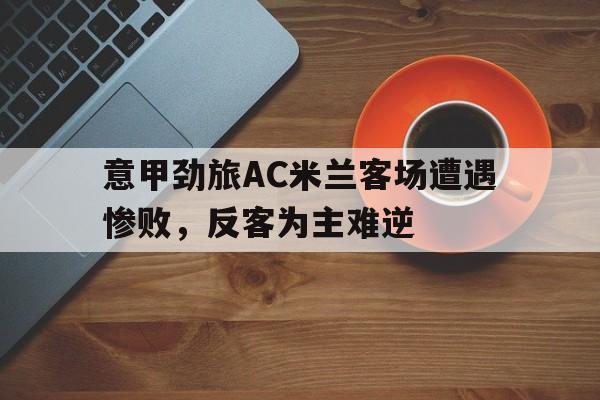 意甲劲旅AC米兰客场遭遇惨败，反客为主难逆