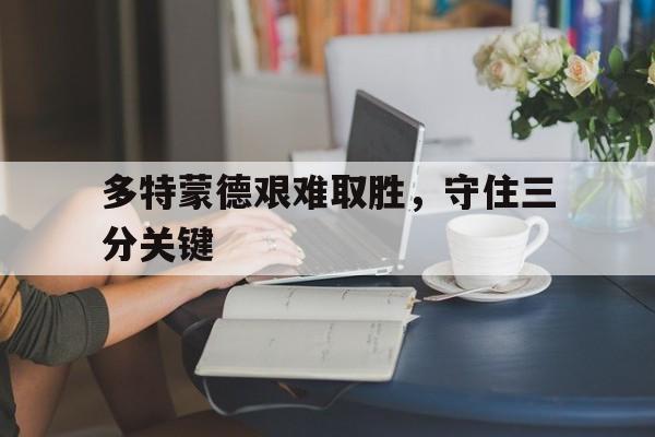 多特蒙德艰难取胜，守住三分关键